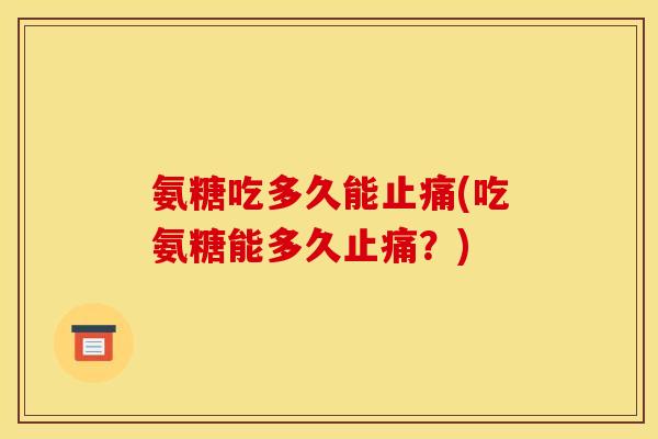 氨糖吃多久能止痛(吃氨糖能多久止痛？)