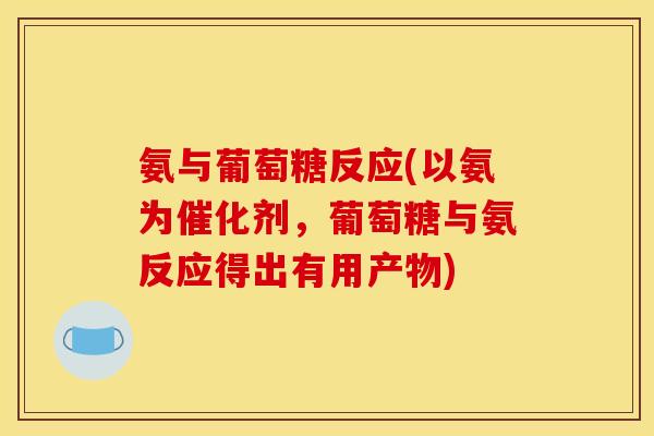 氨与葡萄糖反应(以氨为催化剂，葡萄糖与氨反应得出有用产物)