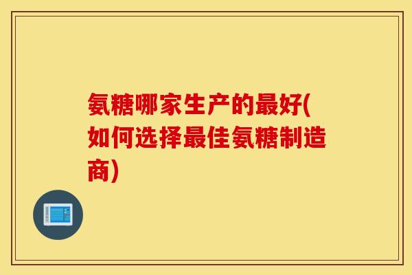 氨糖哪家生产的最好(如何选择最佳氨糖制造商)