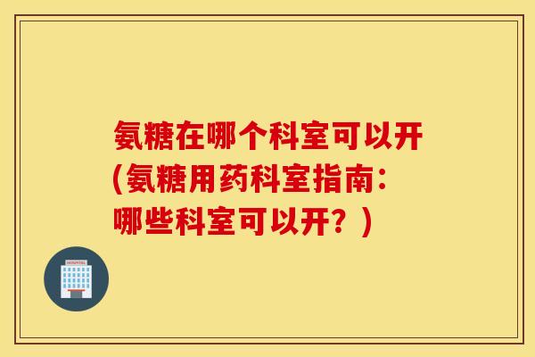 氨糖在哪个科室可以开(氨糖用药科室指南：哪些科室可以开？)