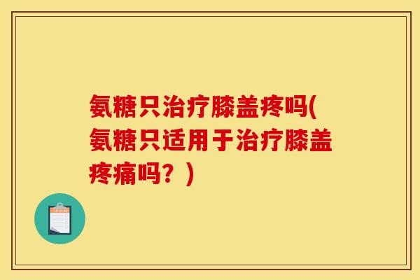 氨糖只治疗膝盖疼吗(氨糖只适用于治疗膝盖疼痛吗？)