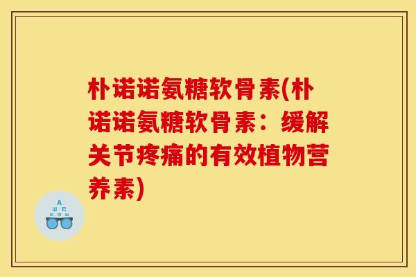 朴诺诺氨糖软骨素(朴诺诺氨糖软骨素：缓解关节疼痛的有效植物营养素)