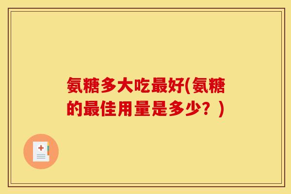 氨糖多大吃最好(氨糖的最佳用量是多少？)