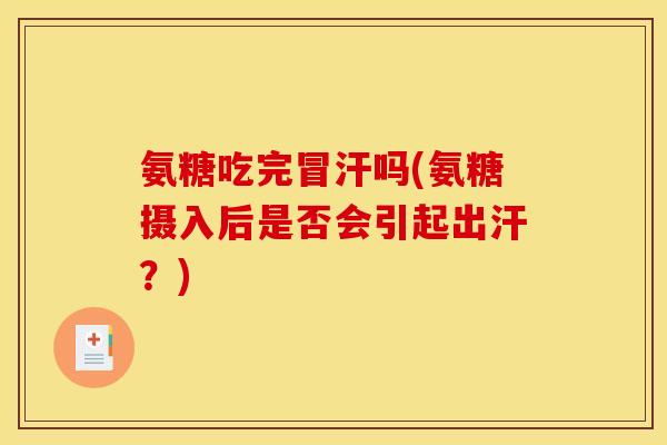 氨糖吃完冒汗吗(氨糖摄入后是否会引起出汗？)