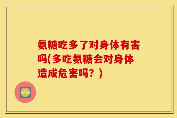 氨糖吃多了对身体有害吗(多吃氨糖会对身体造成危害吗？)