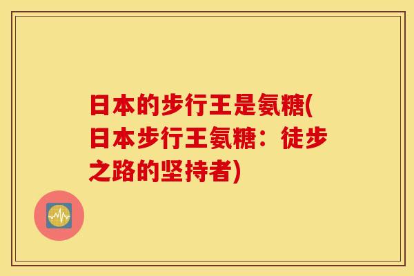 日本的步行王是氨糖(日本步行王氨糖：徒步之路的坚持者)