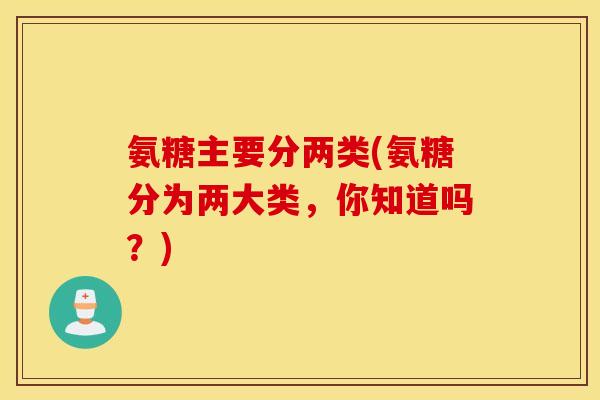 氨糖主要分两类(氨糖分为两大类，你知道吗？)