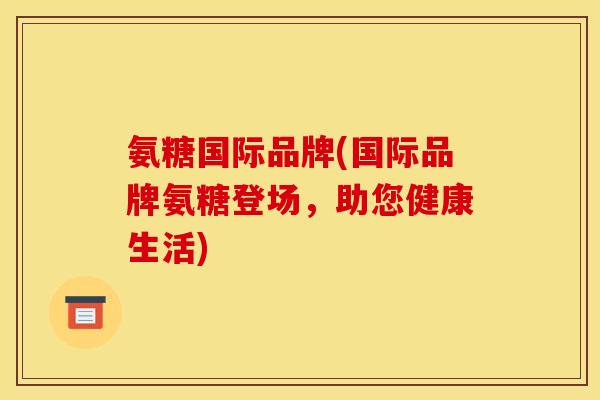 氨糖国际品牌(国际品牌氨糖登场，助您健康生活)