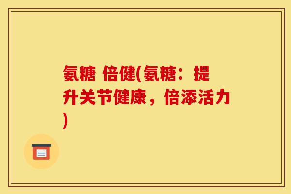 氨糖 倍健(氨糖：提升关节健康，倍添活力)