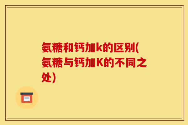 氨糖和钙加k的区别(氨糖与钙加K的不同之处)