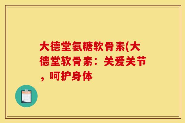 大德堂氨糖软骨素(大德堂软骨素：关爱关节，呵护身体