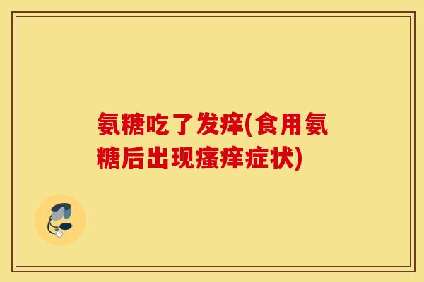 氨糖吃了发痒(食用氨糖后出现瘙痒症状) 氨糖吃了发痒(食用氨糖后出现瘙痒症状)