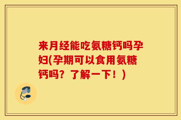 来月经能吃氨糖钙吗孕妇(孕期可以食用氨糖钙吗？了解一下！)