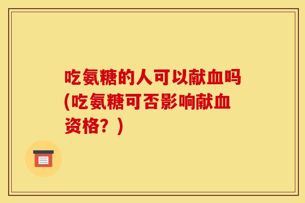 吃氨糖的人可以献血吗(吃氨糖可否影响献血资格?) 吃氨糖的人可以献血吗(吃氨糖可否影响献血资格?)