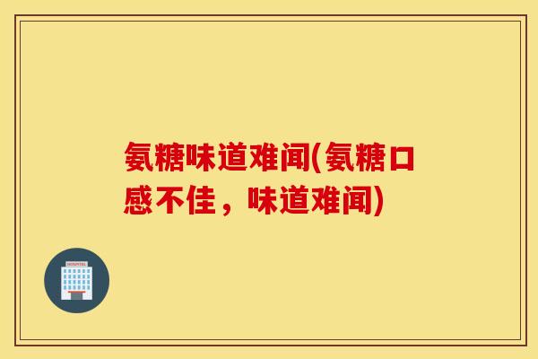 氨糖味道难闻(氨糖口感不佳，味道难闻)