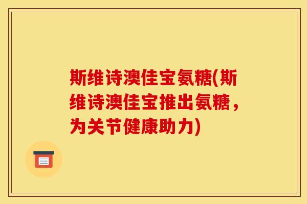 斯维诗澳佳宝氨糖(斯维诗澳佳宝推出氨糖,为关节健康助力) 斯维诗澳佳宝氨糖(斯维诗澳佳宝推出氨糖,为关节健康助力)
