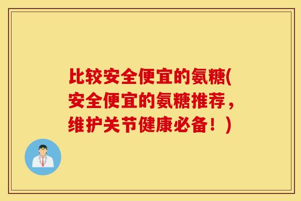 比较安全便宜的氨糖(安全便宜的氨糖推荐，维护关节健康必备！)