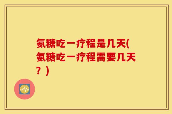 氨糖吃一疗程是几天(氨糖吃一疗程需要几天？)