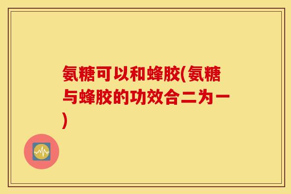 氨糖可以和蜂胶(氨糖与蜂胶的功效合二为一)