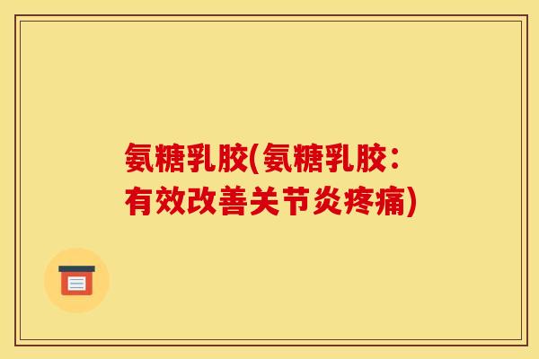 氨糖乳胶(氨糖乳胶：有效改善关节炎疼痛)