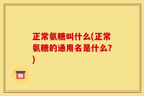 正常氨糖叫什么(正常氨糖的通用名是什么？)