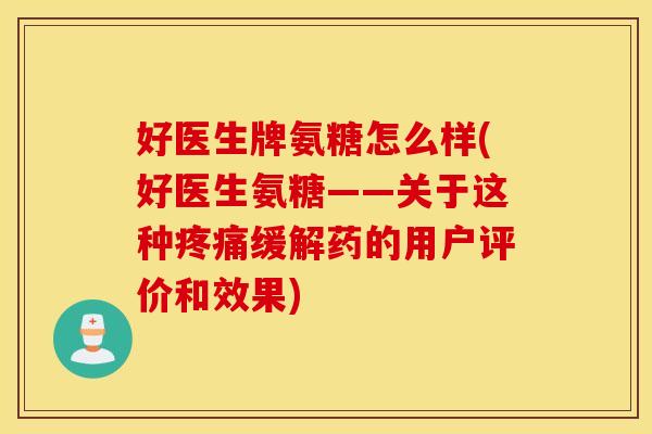 好医生牌氨糖怎么样(好医生氨糖——关于这种疼痛缓解药的用户评价和效果)