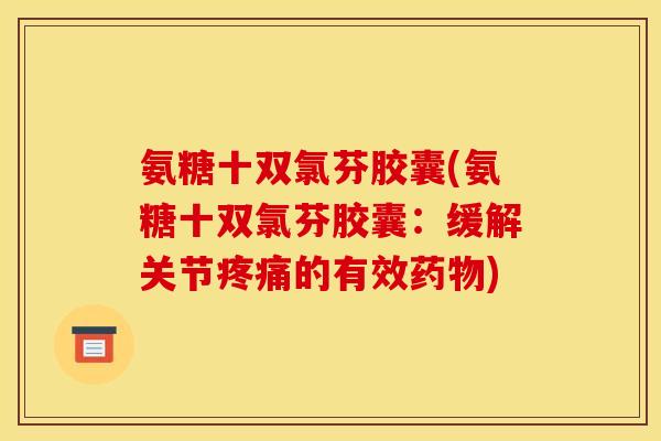 氨糖十双氯芬胶囊(氨糖十双氯芬胶囊:缓解关节疼痛的有效药物) 氨糖十双氯芬胶囊(氨糖十双氯芬胶囊:缓解关节疼痛的有效药物)