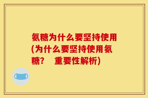 氨糖为什么要坚持使用(为什么要坚持使用氨糖？  重要性解析)