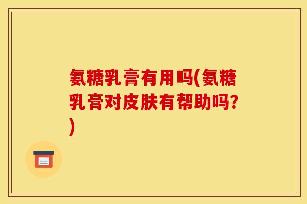 氨糖乳膏有用吗(氨糖乳膏对皮肤有帮助吗？)