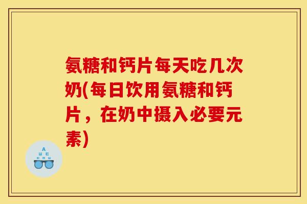 氨糖和钙片每天吃几次奶(每日饮用氨糖和钙片，在奶中摄入必要元素)