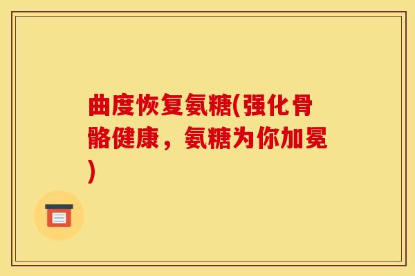 曲度恢复氨糖(强化骨骼健康，氨糖为你加冕)
