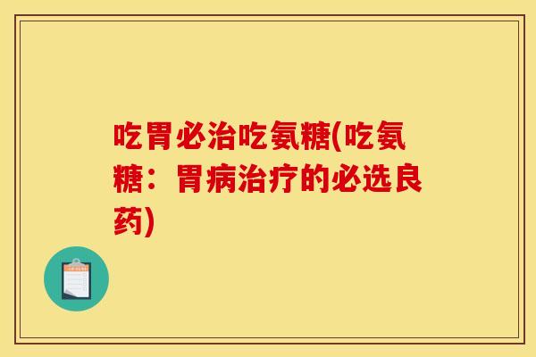 吃胃必治吃氨糖(吃氨糖：胃病治疗的必选良药)