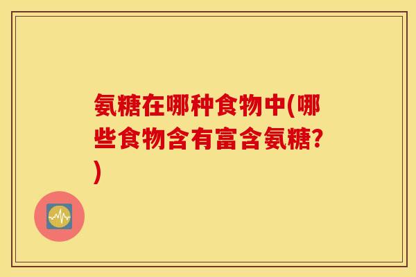 氨糖在哪种食物中(哪些食物含有富含氨糖？)