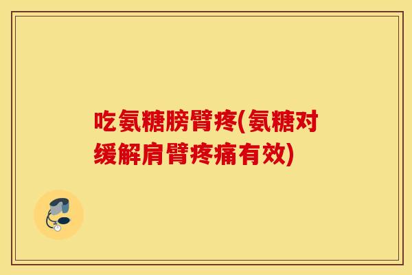 吃氨糖膀臂疼(氨糖对缓解肩臂疼痛有效)