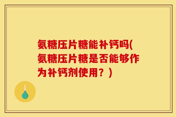 氨糖压片糖能补钙吗(氨糖压片糖是否能够作为补钙剂使用？)
