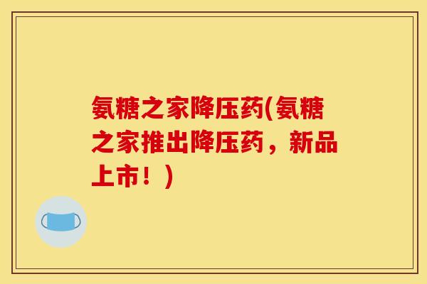 氨糖之家降压药(氨糖之家推出降压药，新品上市！)