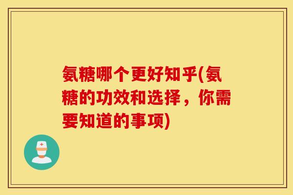 氨糖哪个更好知乎(氨糖的功效和选择，你需要知道的事项)