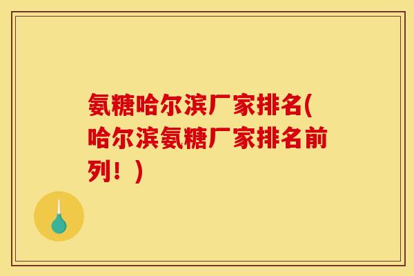 氨糖哈尔滨厂家排名(哈尔滨氨糖厂家排名前列！)