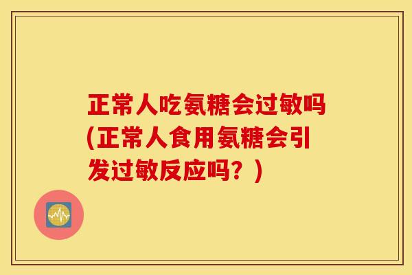 正常人吃氨糖会过敏吗(正常人食用氨糖会引发过敏反应吗？)