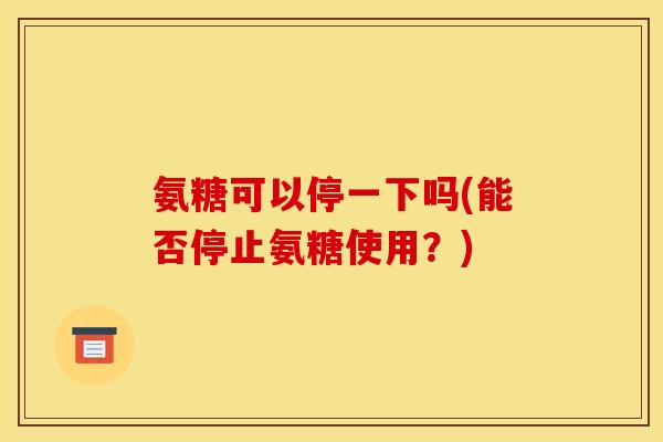 氨糖可以停一下吗(能否停止氨糖使用？)