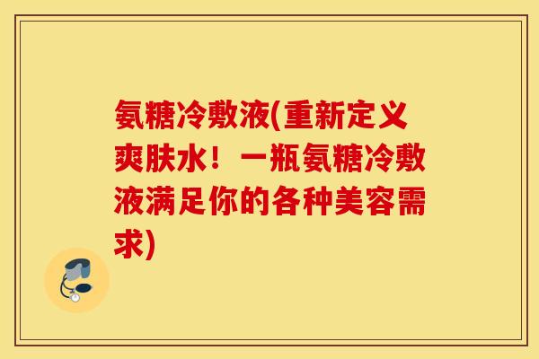 氨糖冷敷液(重新定义爽肤水！一瓶氨糖冷敷液满足你的各种美容需求)