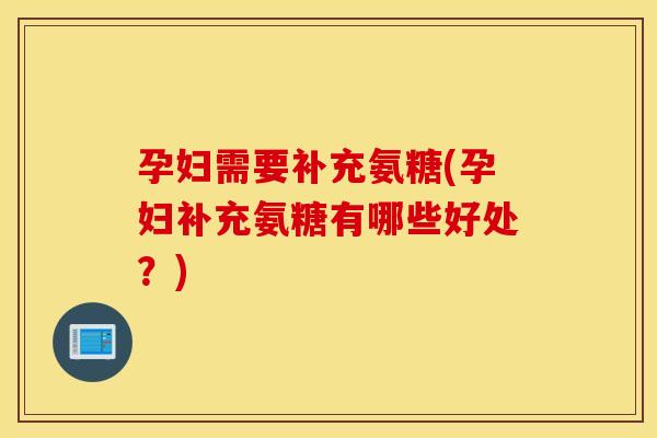孕妇需要补充氨糖(孕妇补充氨糖有哪些好处？)