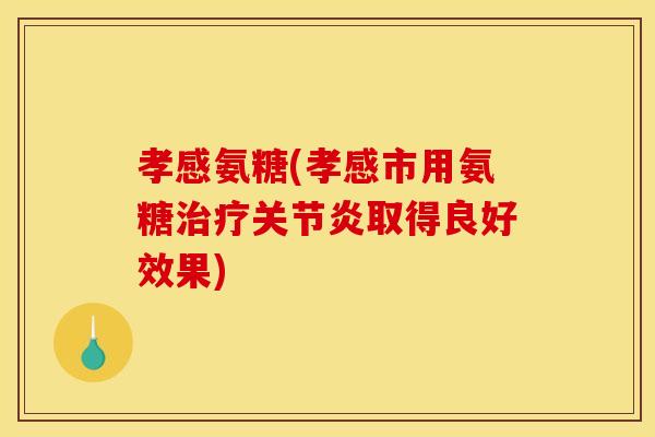 孝感氨糖(孝感市用氨糖治疗关节炎取得良好效果)