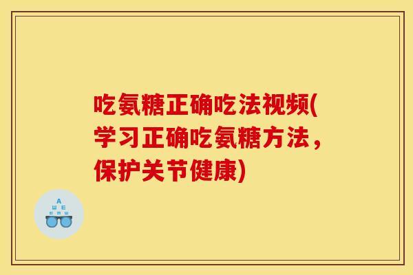 吃氨糖正确吃法视频(学习正确吃氨糖方法，保护关节健康)