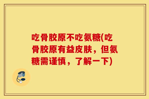 吃骨胶原不吃氨糖(吃骨胶原有益皮肤，但氨糖需谨慎，了解一下)