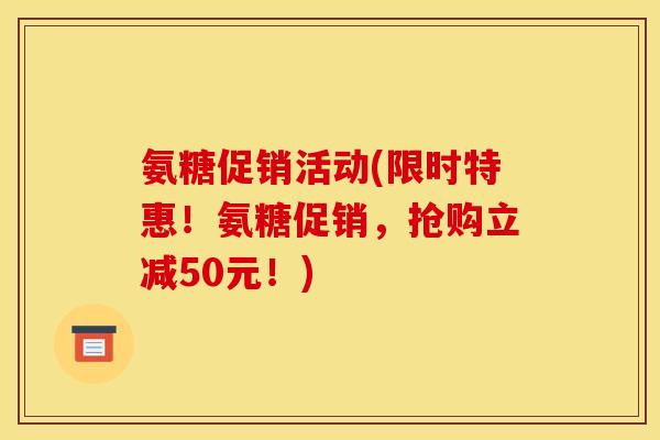 氨糖促销活动(限时特惠！氨糖促销，抢购立减50元！)