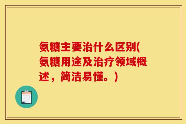 氨糖主要治什么区别(氨糖用途及治疗领域概述，简洁易懂。)