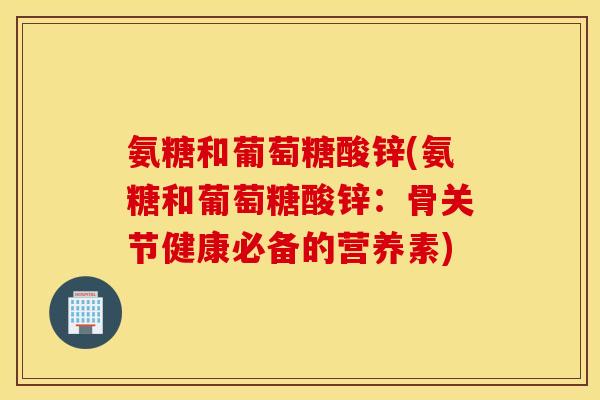 氨糖和葡萄糖酸锌(氨糖和葡萄糖酸锌:骨关节健康必备的营养素) 氨糖和葡萄糖酸锌(氨糖和葡萄糖酸锌:骨关节健康必备的营养素)