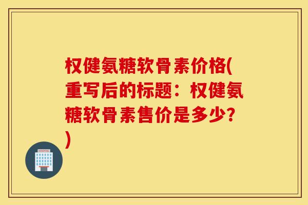 权健氨糖软骨素价格(重写后的标题：权健氨糖软骨素售价是多少？)