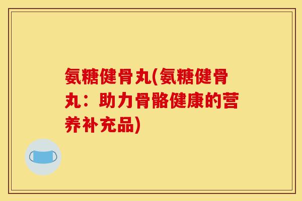 氨糖健骨丸(氨糖健骨丸：助力骨骼健康的营养补充品)